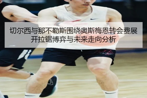 切尔西与那不勒斯围绕奥斯梅恩转会费展开拉锯博弈与未来走向分析 | pg