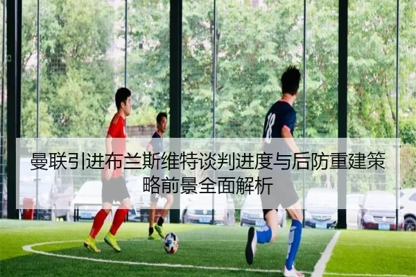 曼联引进布兰斯维特谈判进度与后防重建策略前景全面解析 | pg