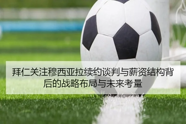 拜仁关注穆西亚拉续约谈判与薪资结构背后的战略布局与未来考量 | pg