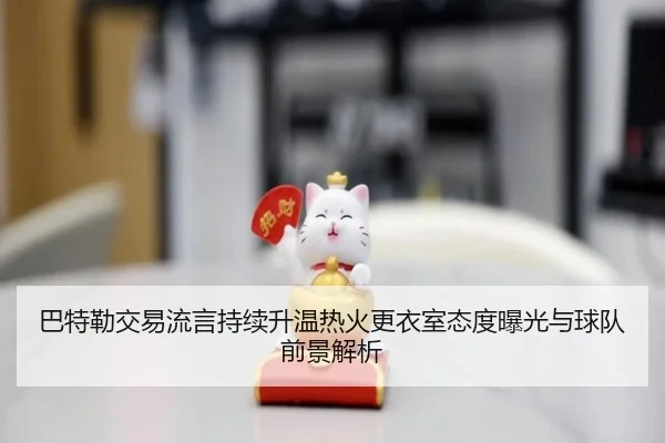 巴特勒交易流言持续升温热火更衣室态度曝光与球队前景解析（pg）
