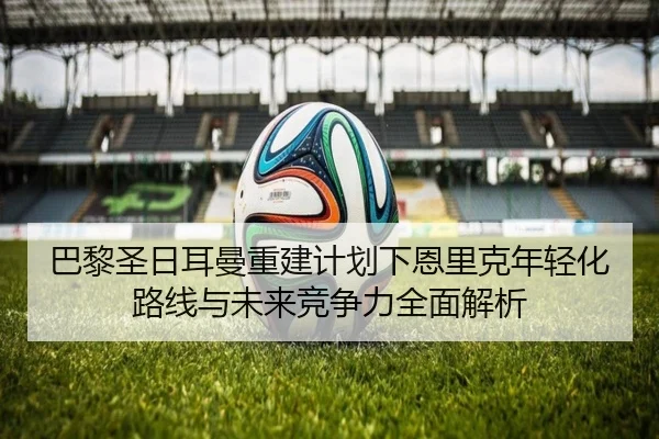 巴黎圣日耳曼重建计划下恩里克年轻化路线与未来竞争力全面解析（pg）