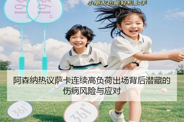 阿森纳热议萨卡连续高负荷出场背后潜藏的伤病风险与应对（pg）