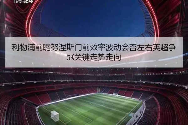 利物浦前瞻努涅斯门前效率波动会否左右英超争冠关键走势走向 - pg