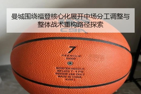曼城围绕福登核心化展开中场分工调整与整体战术重构路径探索 - pg