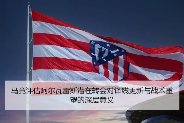马竞评估阿尔瓦雷斯潜在转会对锋线更新与战术重塑的深层意义（pg）