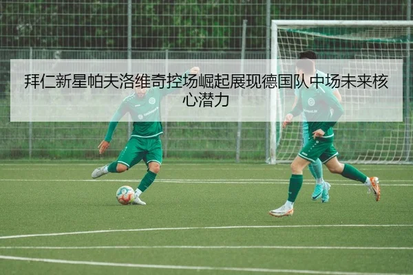 拜仁新星帕夫洛维奇控场崛起展现德国队中场未来核心潜力（pg）