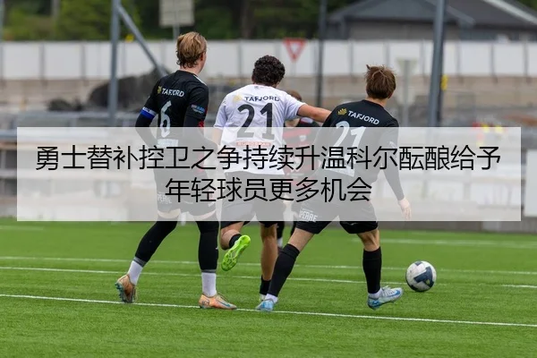 勇士替补控卫之争持续升温科尔酝酿给予年轻球员更多机会（pg）