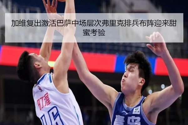 加维复出激活巴萨中场层次弗里克排兵布阵迎来甜蜜考验（pg）